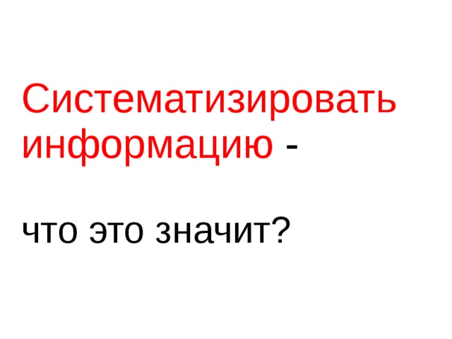 Систематизировать информацию -   что это значит? 