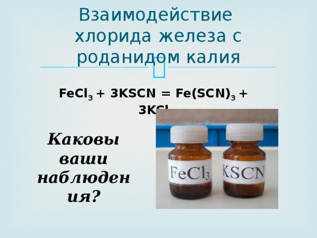 Взаимодействие  хлорида железа с роданидом калия FeCl 3  + 3KSCN = Fe(SCN) 3  + 3KCl Каковы ваши наблюдения? 