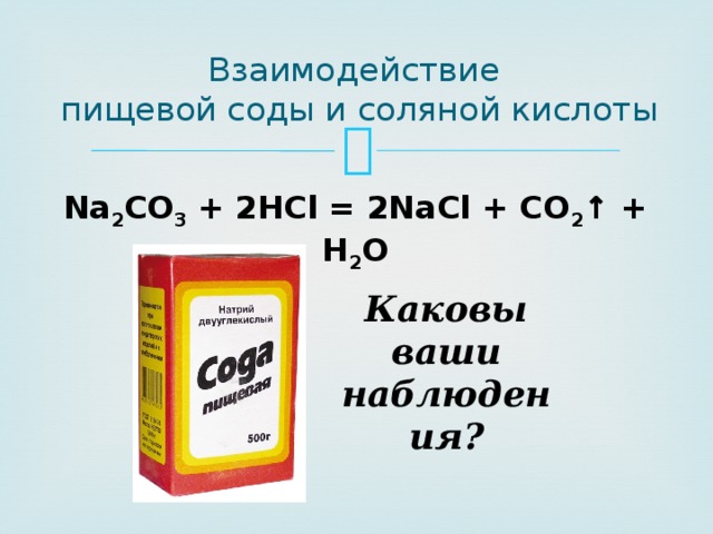 Взаимодействие  пищевой соды и соляной кислоты Na 2 CO 3 + 2HCl = 2NaCl + CO 2 ↑ + H 2 O Каковы ваши наблюдения? 