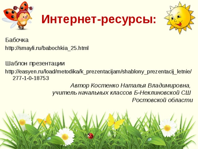 Интернет-ресурсы: Бабочка http://smayli.ru/babochkia_25.html Шаблон презентации http://easyen.ru/load/metodika/k_prezentacijam/shablony_prezentacij_letnie/277-1-0-18753 Автор Костенко Наталья Владимировна, учитель начальных классов Б-Неклиновской СШ Ростовской области 