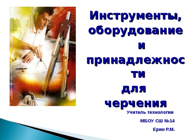 Инструменты, оборудование  и принадлежности для черчения  Учитель технологии МБОУ СШ №14 Ерин Р.М. 