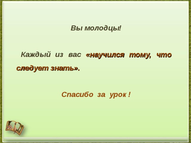 Вы молодцы!   Каждый из вас «научился тому, что следует знать».  Спасибо за урок ! 