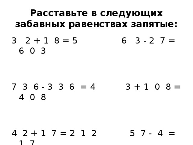 Расставьте в следующих забавных равенствах запятые: 3 2 + 1 8 = 5 6 3 - 2 7 = 6 0 3 7 3 6 - 3 3 6 = 4 3 + 1 0 8 = 4 0 8 4 2 + 1 7 = 2 1 2 5 7 - 4 = 1 7 