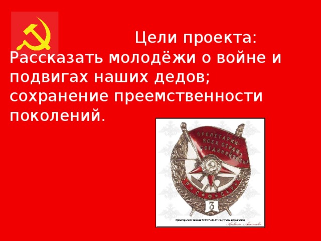  Цели проекта: Рассказать молодёжи о войне и подвигах наших дедов; сохранение преемственности поколений. 