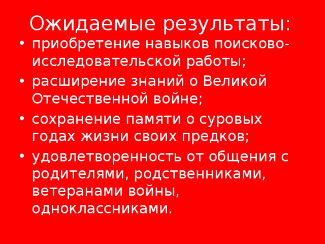 Ожидаемые результаты: приобретение навыков поисково-исследовательской работы; расширение знаний о Великой Отечественной войне; сохранение памяти о суровых годах жизни своих предков; удовлетворенность от общения с родителями, родственниками, ветеранами войны, одноклассниками. 