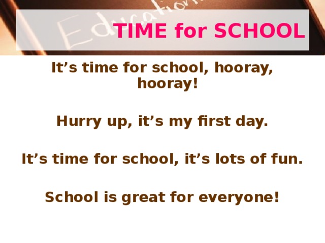 TIME for SCHOOL It’s time for school, hooray, hooray!  Hurry up, it’s my first day.  It’s time for school, it’s lots of fun.  School is great for everyone! 