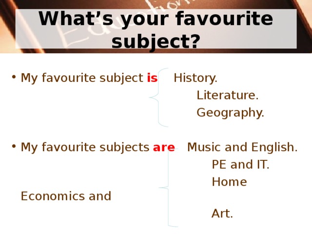 What’s your favourite subject? My favourite subject is History.  Literature.  Geography. My favourite subjects are Music and English.  PE and IT.  Home Economics and  Art. 