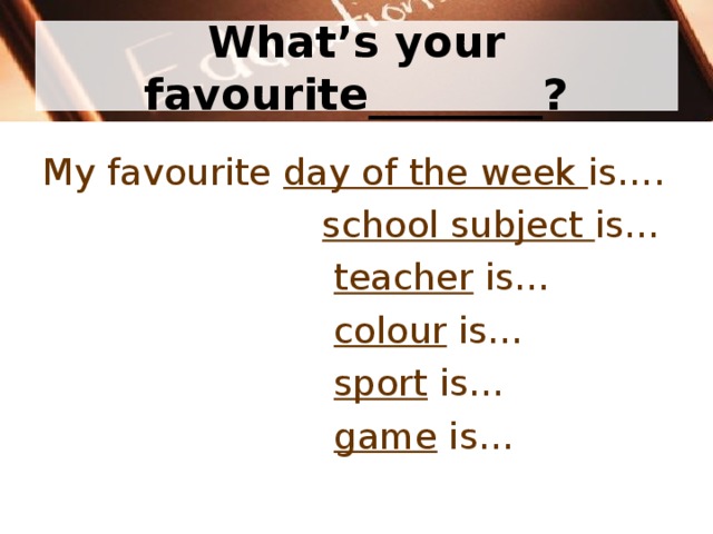 What’s your favourite________? My favourite day of the week is….  school subject is…  teacher is…  colour is…  sport is…  game is… 