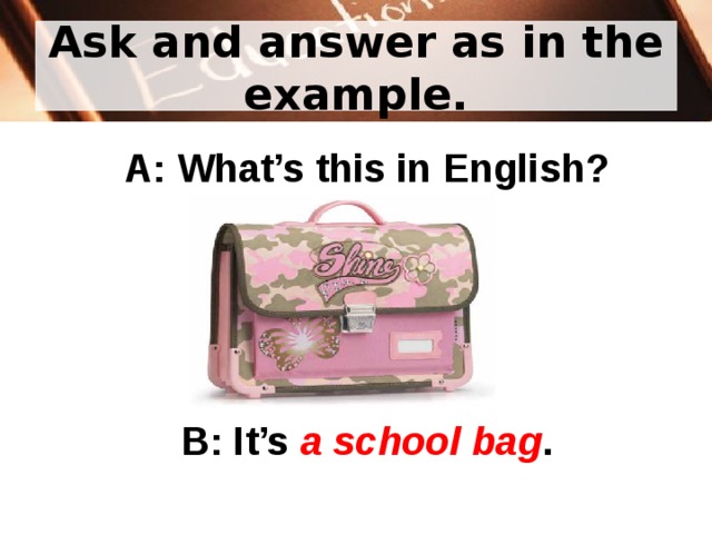 Ask and answer as in the example. A: What’s this in English? B: It’s a school bag . 