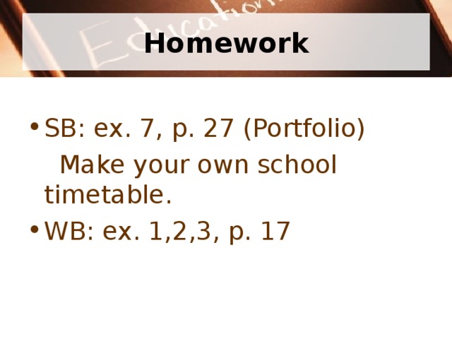 Homework SB: ex. 7, p. 27 (Portfolio)  Make your own school timetable. WB: ex. 1,2,3, p. 17 