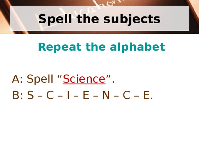 Spell the subjects  Repeat the alphabet A: Spell “ Science ”. B: S – C – I – E – N – C – E. 
