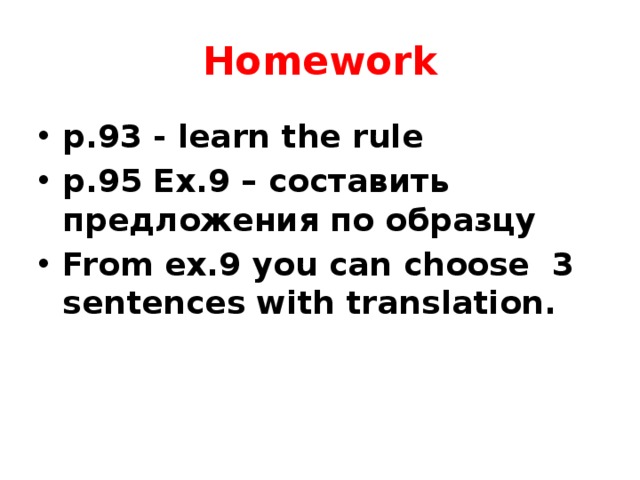 Homework p.93 - learn the rule p.95 Ex.9 – составить предложения по образцу From ex.9 you can choose 3 sentences with translation. 