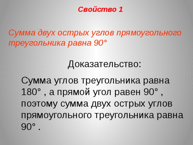 Свойство 1 Сумма двух острых углов прямоугольного треугольника равна 90 ° Доказательство: Сумма углов треугольника равна 180 ° , а прямой угол равен 90° , поэтому сумма двух острых углов прямоугольного треугольника равна 90° .