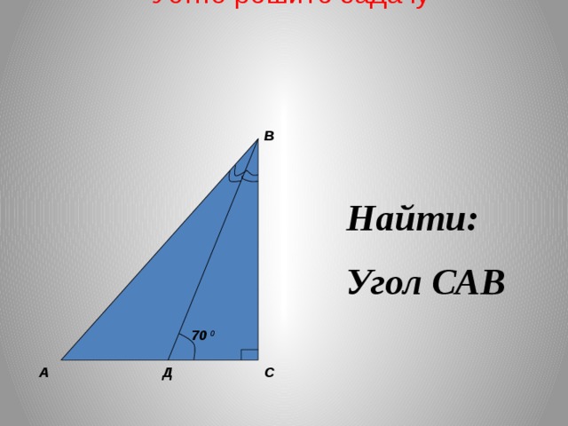 Устно решите задачу В Найти: Угол САВ 70 0 Д С А