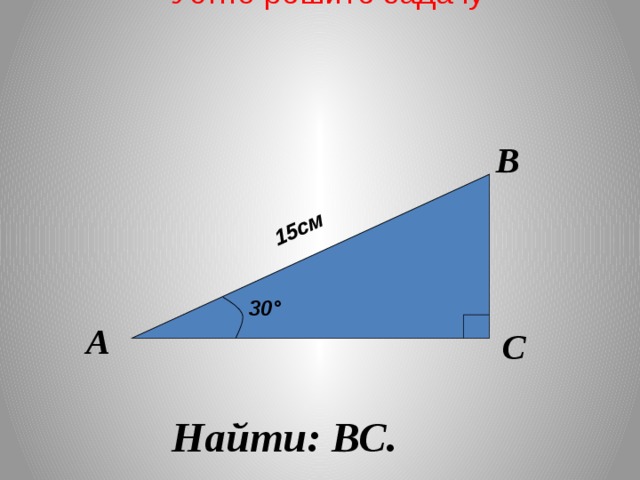 Устно решите задачу 15см В 30 ° А С Найти: ВС.