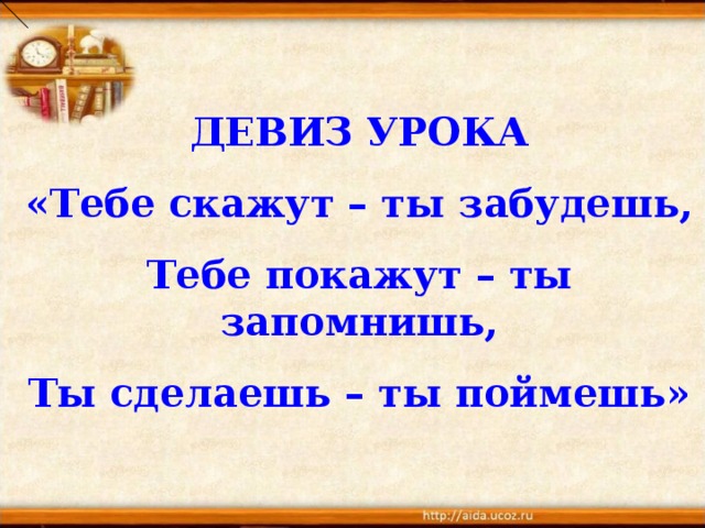 ДЕВИЗ УРОКА «Тебе скажут – ты забудешь, Тебе покажут – ты запомнишь, Ты сделаешь – ты поймешь» 