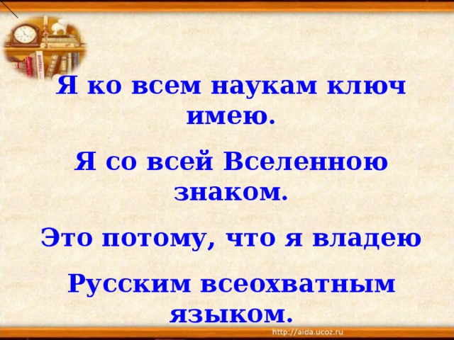 Я ко всем наукам ключ имею. Я со всей Вселенною знаком. Это потому, что я владею Русским всеохватным языком. 
