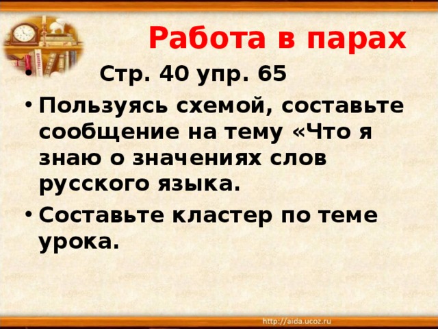  Работа в парах  Стр. 40 упр. 65 Пользуясь схемой, составьте сообщение на тему «Что я знаю о значениях слов русского языка. Составьте кластер по теме урока.  