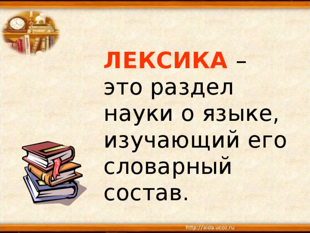   ЛЕКСИКА  – это раздел науки о языке, изучающий его  словарный состав.  