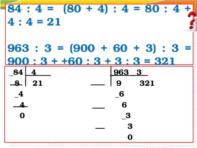 84 : 4 = (80 + 4) : 4 = 80 : 4 + 4 : 4 = 21  963 : 3 = (900 + 60 + 3) : 3 = 900 : 3 + +60 : 3 + 3 : 3 = 321 84 : 4 = 963 : 3 =  _84 4 _963 3  8 21 9 321  _4 _6  4 6  0 _3  3  0 
