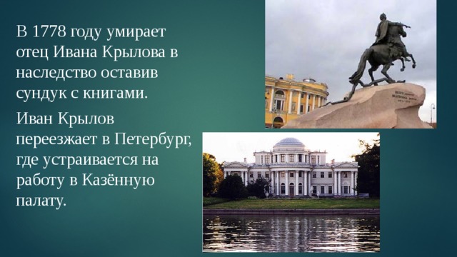 В 1778 году умирает отец Ивана Крылова в наследство оставив сундук с книгами. Иван Крылов переезжает в Петербург, где устраивается на работу в Казённую палату. 