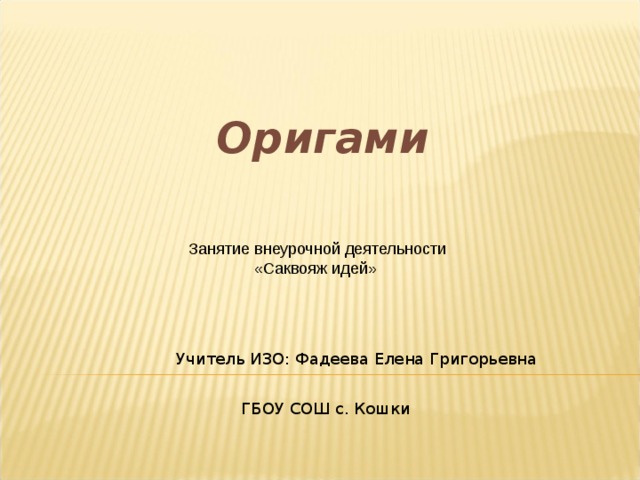 Оригами Занятие внеурочной деятельности «Саквояж идей» Учитель ИЗО: Фадеева Елена Григорьевна ГБОУ СОШ с. Кошки 