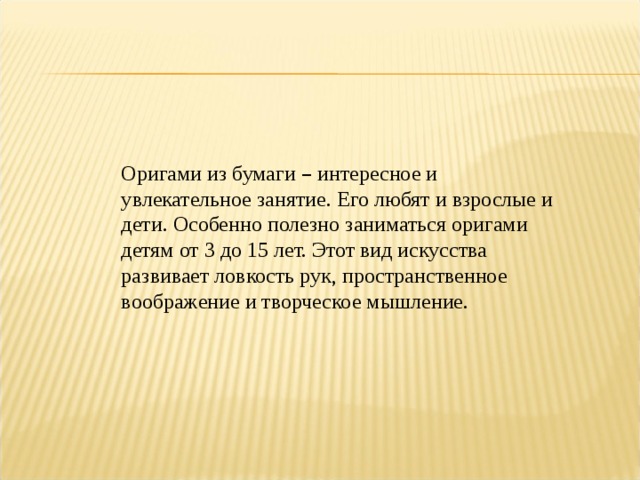 Оригами из бумаги – интересное и увлекательное занятие. Его любят и взрослые и дети. Особенно полезно заниматься оригами детям от 3 до 15 лет. Этот вид искусства развивает ловкость рук, пространственное воображение и творческое мышление. 