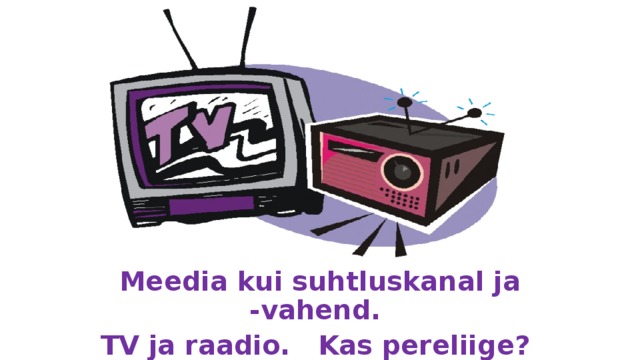 Meedia kui suhtluskanal ja -vahend. TV ja raadio. Kas pereliige? 