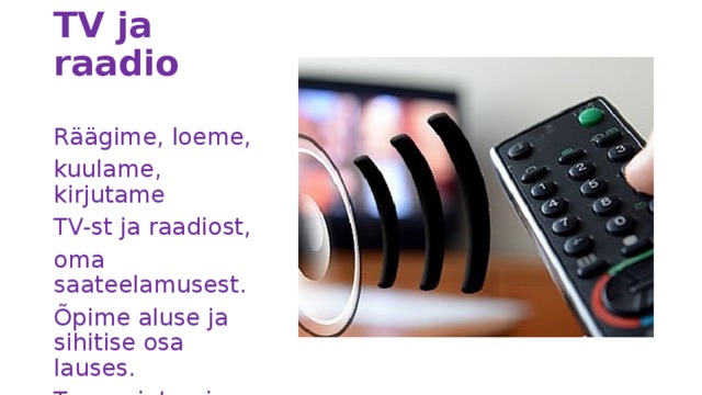 TV ja raadio Räägime, loeme, kuulame, kirjutame TV-st ja raadiost, oma saateelamusest. Õpime aluse ja sihitise osa lauses. Teeme intervjuu. 
