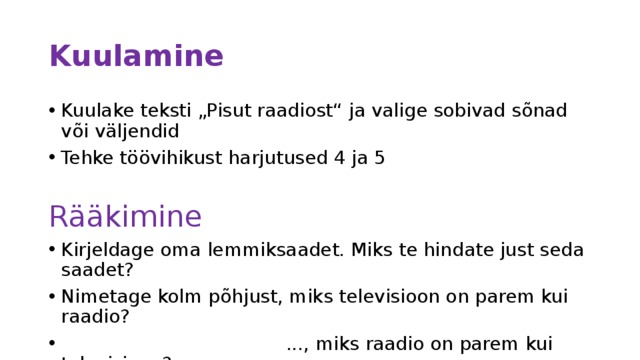 Kuulamine Kuulake teksti „Pisut raadiost“ ja valige sobivad sõnad või väljendid Tehke töövihikust harjutused 4 ja 5 Rääkimine Kirjeldage oma lemmiksaadet. Miks te hindate just seda saadet? Nimetage kolm põhjust, miks televisioon on parem kui raadio?  ..., miks raadio on parem kui televisioon? 