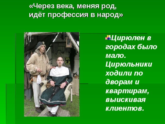 «Через века, меняя род,  идёт профессия в народ» Цирюлен в городах было мало. Цирюльники ходили по дворам и квартирам, выискивая клиентов.  Цирюлен в городах было мало. Цирюльники ходили по дворам и квартирам, выискивая клиентов.  Цирюлен в городах было мало. Цирюльники ходили по дворам и квартирам, выискивая клиентов.  Цирюлен в городах было мало. Цирюльники ходили по дворам и квартирам, выискивая клиентов.  Цирюлен в городах было мало. Цирюльники ходили по дворам и квартирам, выискивая клиентов.  