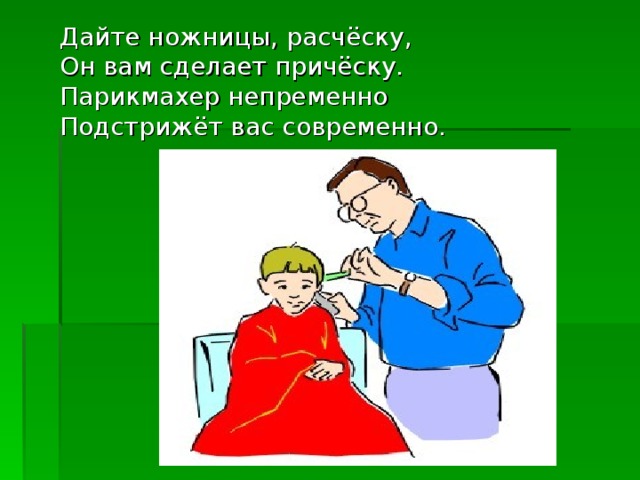 Дайте ножницы, расчёску,  Он вам сделает причёску.  Парикмахер непременно  Подстрижёт вас современно. 