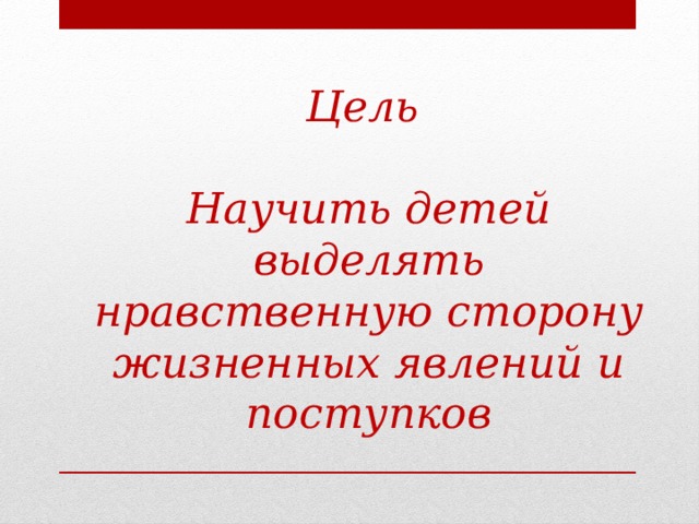 Цель  Научить детей выделять нравственную сторону жизненных явлений и поступков 