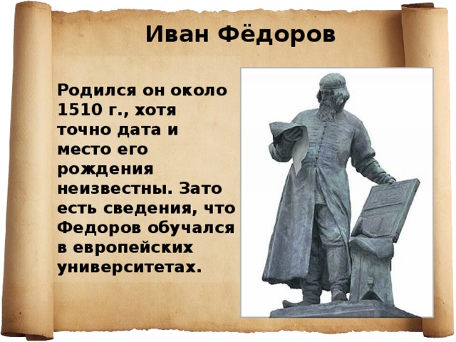 Иван Фёдоров Родился он около 1510 г., хотя точно дата и место его рождения неизвестны. Зато есть сведения, что Федоров обучался в европейских университетах. 