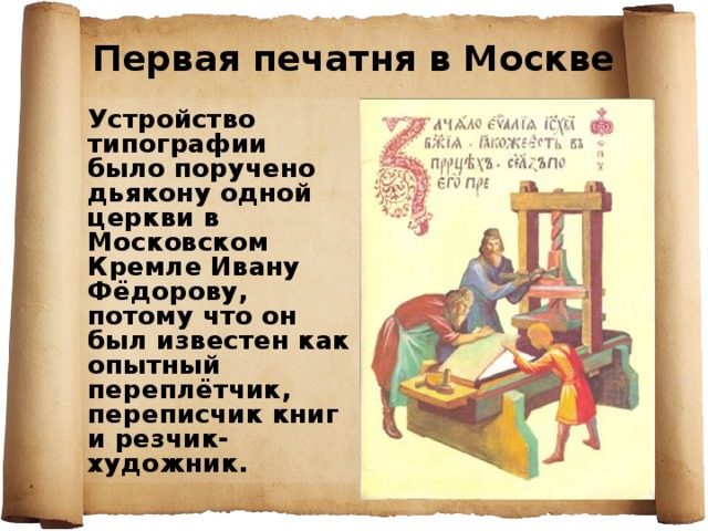 Первая печатня в Москве Устройство типографии было поручено дьякону одной церкви в Московском Кремле Ивану Фёдорову, потому что он был известен как опытный переплётчик, переписчик книг и резчик-художник. 