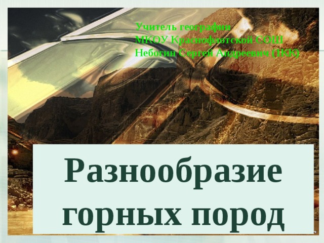 Учитель географии МКОУ Краснофлотской СОШ Небогин Сергей Андреевич (1КК) Разнообразие горных пород 