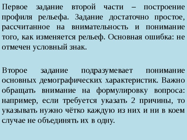 Первое задание второй части – построение профиля рельефа. Задание достаточно простое, рассчитанное на внимательность и понимание того, как изменяется рельеф. Основная ошибка: не отмечен условный знак. Второе задание подразумевает понимание основных демографических характеристик. Важно обращать внимание на формулировку вопроса: например, если требуется указать 2 причины, то указывать нужно чётко каждую из них и ни в коем случае не объединять их в одну. 