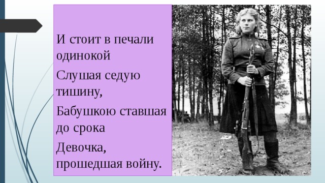 И стоит в печали одинокой Слушая седую тишину, Бабушкою ставшая до срока Девочка, прошедшая войну. 