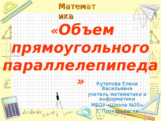  « Объем прямоугольного параллелепипеда » Кутепова Елена Васильевна учитель математики и информатики МБОУ «Школа №35» г. Прокопьевска 