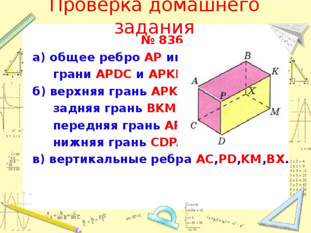 Проверка домашнего задания № 836 а) общее ребро AP  имеют  грани APDC  и APKB ; б) верхняя грань APKB ;  задняя грань  BKMX ;  передняя грань  APDC ;  нижняя грань  CDPA ; в) вертикальные ребра  AC , PD , KM , BX .    