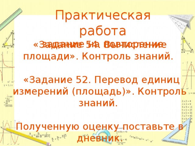 Практическая работа  задание на повторение «Задание 54. Вычисление площади». Контроль знаний.  «Задание 52. Перевод единиц измерений (площадь)». Контроль знаний. Полученную оценку поставьте в дневник. 
