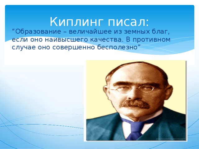 Киплинг писал: “ Образование – величайшее из земных благ, если оно наивысшего качества. В противном случае оно совершенно бесполезно” 