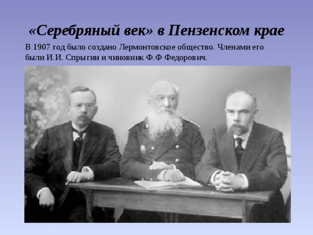 «Серебряный век» в Пензенском крае В 1907 год было создано Лермонтовское общество. Членами его были И.И. Спрыгин и чиновник Ф.Ф Федорович. 