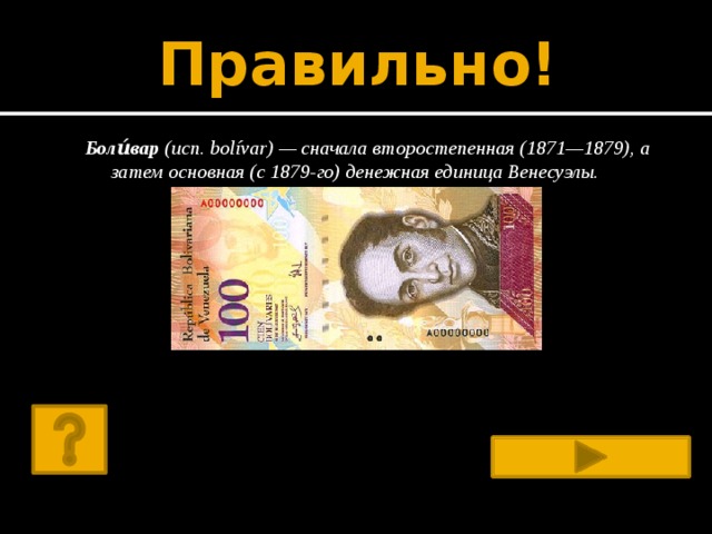 Правильно! Боли́вар  (исп. bolívar) — сначала второстепенная (1871—1879), а затем основная (с 1879-го) денежная единица Венесуэлы. 
