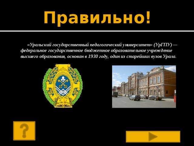 Правильно! «Уральский государственный педагогический университет» (УрГПУ) — федеральное государственное бюджетное образовательное учреждение высшего образования, основан в 1930 году, один из старейших вузов Урала.  