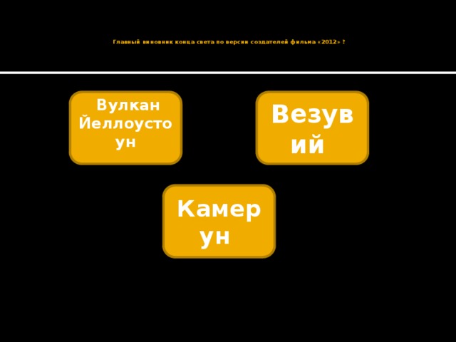    Главный виновник конца света по версии создателей фильма «2012» ?     Вулкан Йеллоустоун Везувий  Камерун 