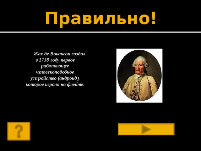Правильно!   Жак де Вокансон создал в 1738 году первое работающее человекоподобное устройство (андроид), которое играло на флейте.       