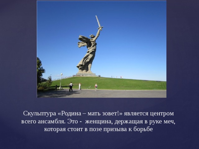 Скульптура «Родина – мать зовет!» является центром всего ансамбля. Это - женщина, держащая в руке меч, которая стоит в позе призыва к борьбе 