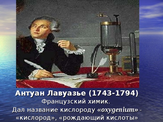 Антуан Лавуазье (1743-1794)  Французский химик.  Дал название кислороду  «oxygenium» - «кислород», «рождающий кислоты» 