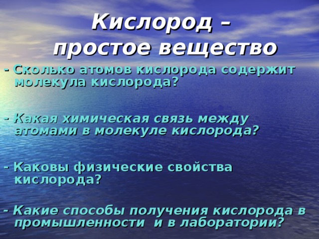 Кислород –  простое вещество - Сколько атомов кислорода содержит молекула кислорода?  - Какая химическая связь между атомами в молекуле кислорода?  - Каковы физические свойства кислорода?  - Какие способы получения кислорода в промышленности и в лаборатории?   